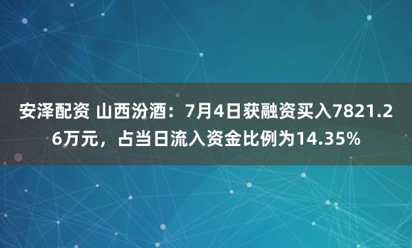 安泽配资 山西汾酒：7月4日获融资买入7821.26万元，占当日流入资金比例为14.35%