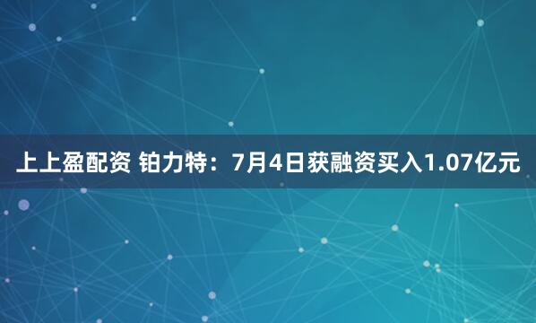 上上盈配资 铂力特：7月4日获融资买入1.07亿元