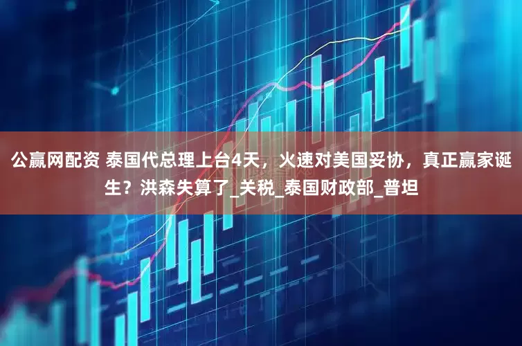 公赢网配资 泰国代总理上台4天，火速对美国妥协，真正赢家诞生？洪森失算了_关税_泰国财政部_普坦