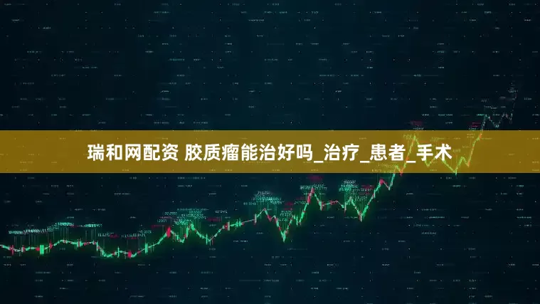 瑞和网配资 胶质瘤能治好吗_治疗_患者_手术