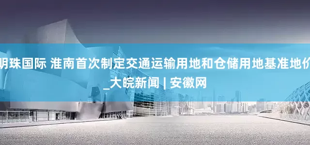 明珠国际 淮南首次制定交通运输用地和仓储用地基准地价_大皖新闻 | 安徽网