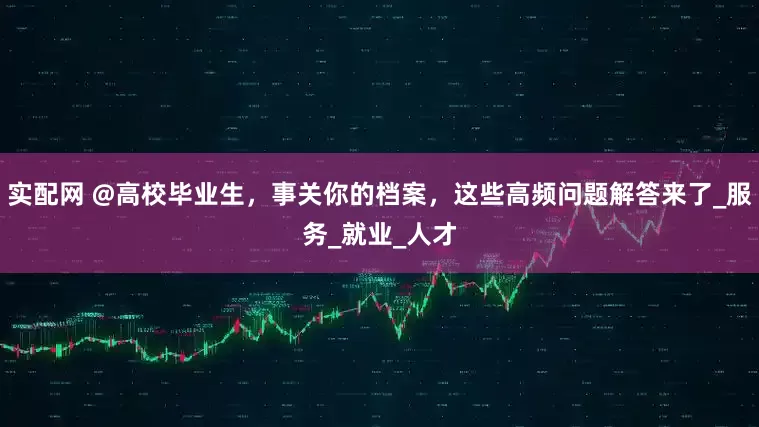 实配网 @高校毕业生，事关你的档案，这些高频问题解答来了_服务_就业_人才