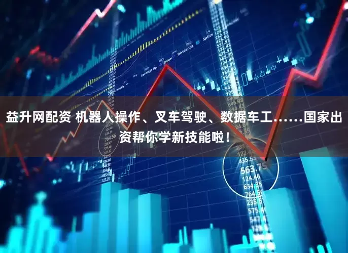 益升网配资 机器人操作、叉车驾驶、数据车工……国家出资帮你学新技能啦！