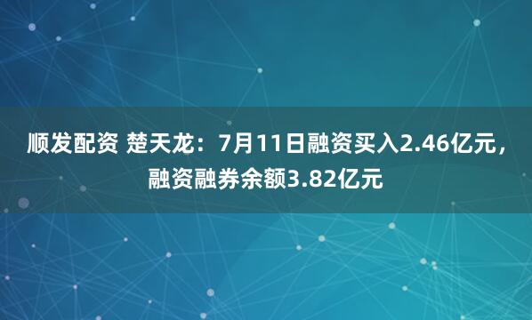 顺发配资 楚天龙：7月11日融资买入2.46亿元，融资融券余额3.82亿元