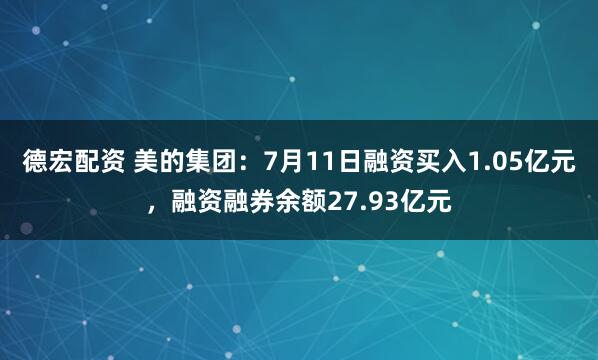 德宏配资 美的集团：7月11日融资买入1.05亿元，融资融券余额27.93亿元