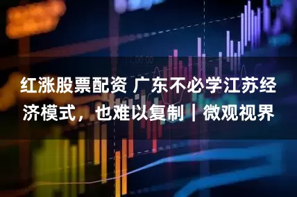 红涨股票配资 广东不必学江苏经济模式，也难以复制｜微观视界