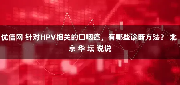 优倍网 针对HPV相关的口咽癌，有哪些诊断方法？ 北 京 华 坛 说说