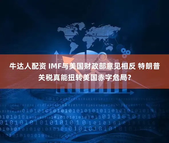 牛达人配资 IMF与美国财政部意见相反 特朗普关税真能扭转美国赤字危局？