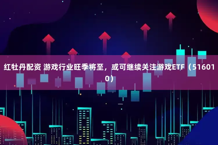 红牡丹配资 游戏行业旺季将至，或可继续关注游戏ETF（516010）