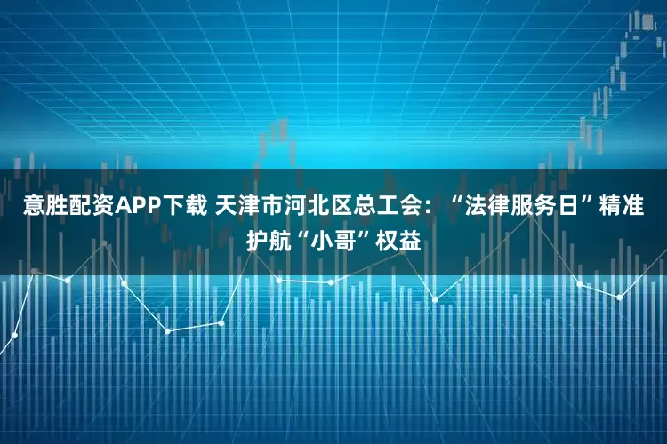 意胜配资APP下载 天津市河北区总工会：“法律服务日”精准护航“小哥”权益