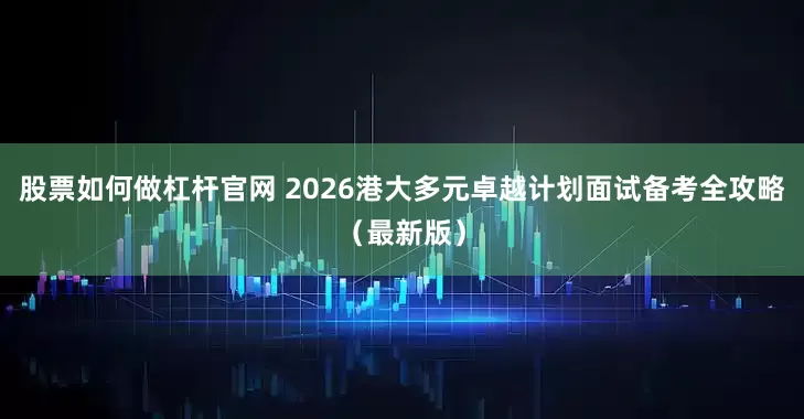 股票如何做杠杆官网 2026港大多元卓越计划面试备考全攻略（最新版）