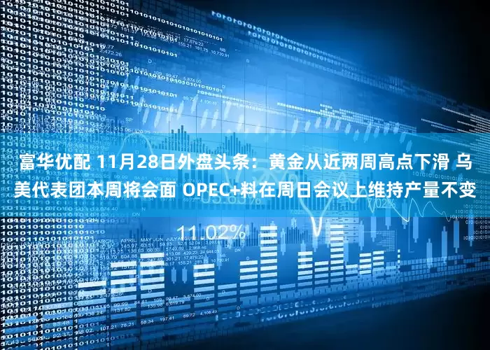 富华优配 11月28日外盘头条：黄金从近两周高点下滑 乌美代表团本周将会面 OPEC+料在周日会议上维持产量不变
