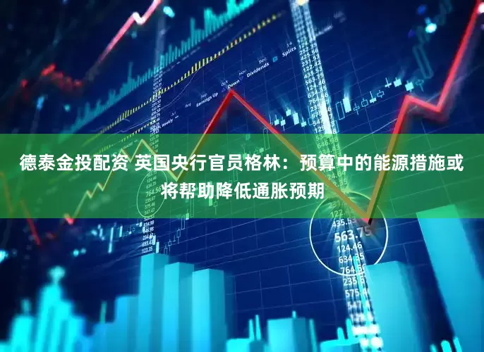 德泰金投配资 英国央行官员格林：预算中的能源措施或将帮助降低通胀预期