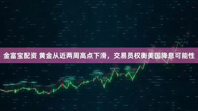 金富宝配资 黄金从近两周高点下滑，交易员权衡美国降息可能性