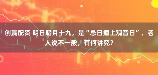 创赢配资 明日腊月十九，是“忌日撞上观音日”，老人说不一般，有何讲究？